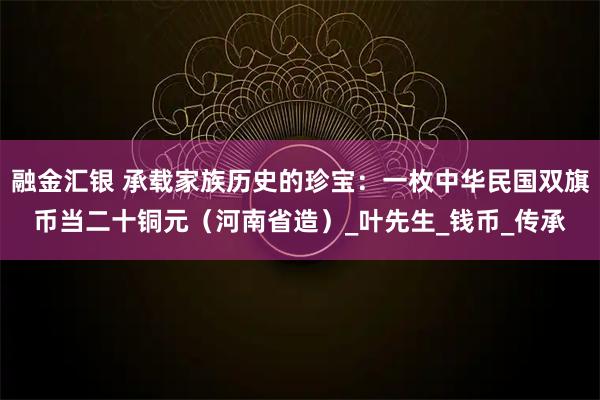 融金汇银 承载家族历史的珍宝：一枚中华民国双旗币当二十铜元（河南省造）_叶先生_钱币_传承