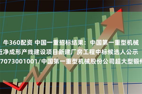 牛360配资 中国一重招标结果：中国第一重型机械股份公司超大型锻件近净成形产线建设项目新建厂房工程中标候选人公示【C1100000096017073001001/中国第一重型机械股份公司超大型锻件近净成形产线建设项目新建厂房工程】