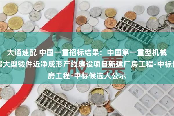 大通速配 中国一重招标结果：中国第一重型机械股份公司超大型锻件近净成形产线建设项目新建厂房工程-中标候选人公示