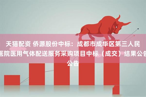 天猫配资 侨源股份中标：成都市成华区第三人民医院医用气体配送服务采购项目中标（成交）结果公告