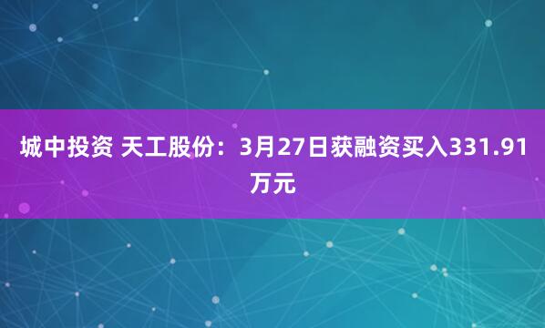 城中投资 天工股份：3月27日获融资买入331.91万元