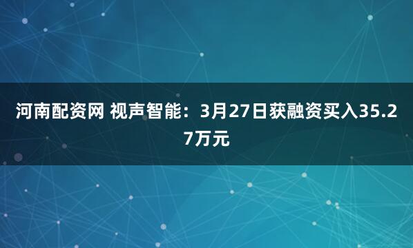 河南配资网 视声智能：3月27日获融资买入35.27万元