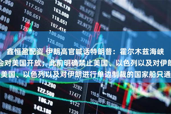 鑫恒盈配资 伊朗高官喊话特朗普：霍尔木兹海峡肯定会重新开放，但不会对美国开放；此前明确禁止美国、以色列以及对伊朗进行单边制裁的国家船只通行