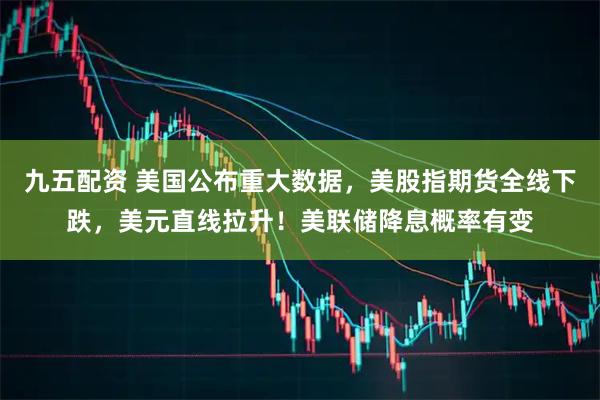 九五配资 美国公布重大数据，美股指期货全线下跌，美元直线拉升！美联储降息概率有变
