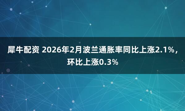 犀牛配资 2026年2月波兰通胀率同比上涨2.1%，环比上涨0.3%
