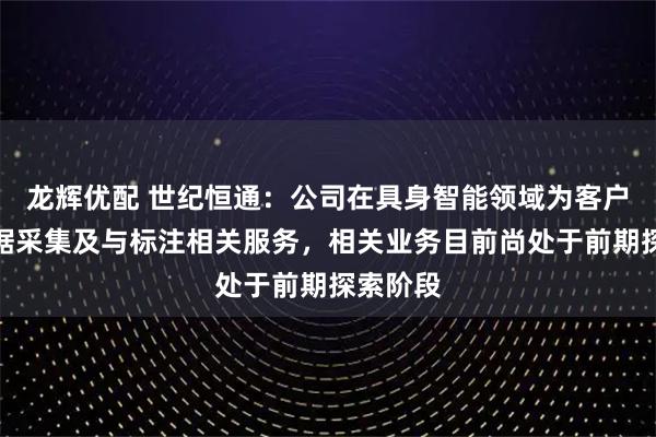 龙辉优配 世纪恒通：公司在具身智能领域为客户提供数据采集及与标注相关服务，相关业务目前尚处于前期探索阶段