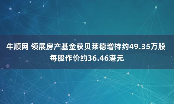 牛顺网 领展房产基金获贝莱德增持约49.35万股 每股作价约36.46港元