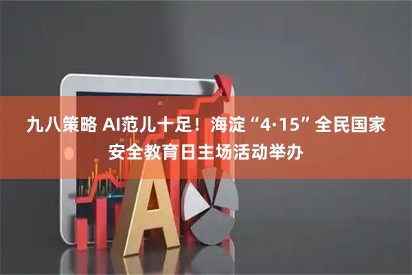 九八策略 AI范儿十足！海淀“4·15”全民国家安全教育日主场活动举办